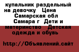 купальник раздельный на девочку › Цена ­ 300 - Самарская обл., Самара г. Дети и материнство » Детская одежда и обувь   